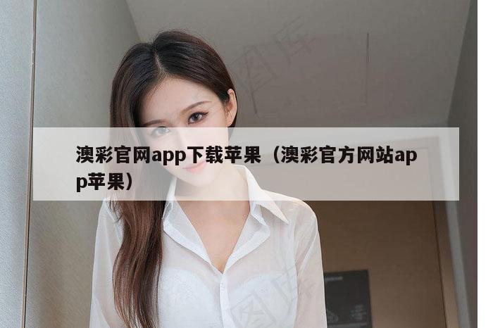 澳彩官网app下载苹果（澳彩官方网站app苹果）